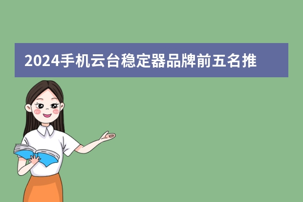2024手机云台稳定器品牌前五名推荐：云台品牌有哪些?