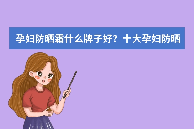 孕妇防晒霜什么牌子好？十大孕妇防晒霜品牌排行