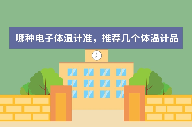 哪种电子体温计准，推荐几个体温计品牌？哪个牌子比较好