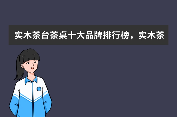 实木茶台茶桌十大品牌排行榜，实木茶台茶桌什么牌子好，茶桌组合什么牌子好，哪个品牌的茶桌椅组合比较好