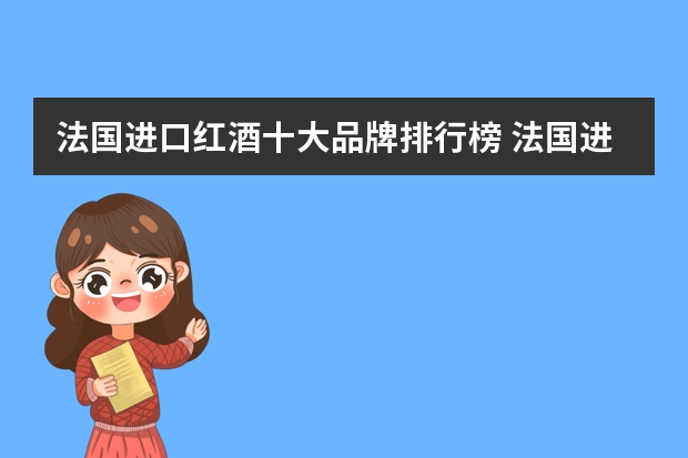 法国进口红酒十大品牌排行榜 法国进口红酒十大品牌排行榜大全（果酒排行榜前十名）