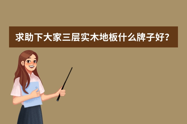 求助下大家三层实木地板什么牌子好？价格是怎样的啊？