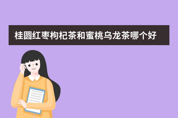 桂圆红枣枸杞茶和蜜桃乌龙茶哪个好