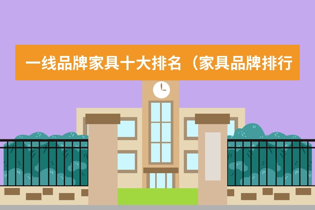 一线品牌家具十大排名（家具品牌排行榜前十名 全国一线品牌家具排名）