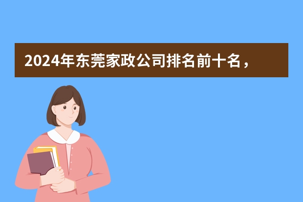 2024年东莞家政公司排名前十名，轻松找到靠谱的阿姨！ 重庆家政公司哪家好，重庆保姆月嫂