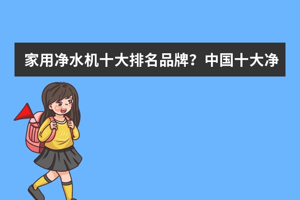 家用净水机十大排名品牌？中国十大净水机排名有哪些？