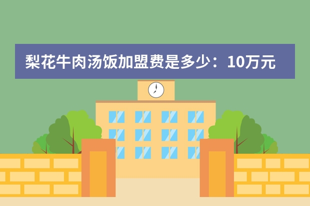 梨花牛肉汤饭加盟费是多少：10万元起（加盟优势多）