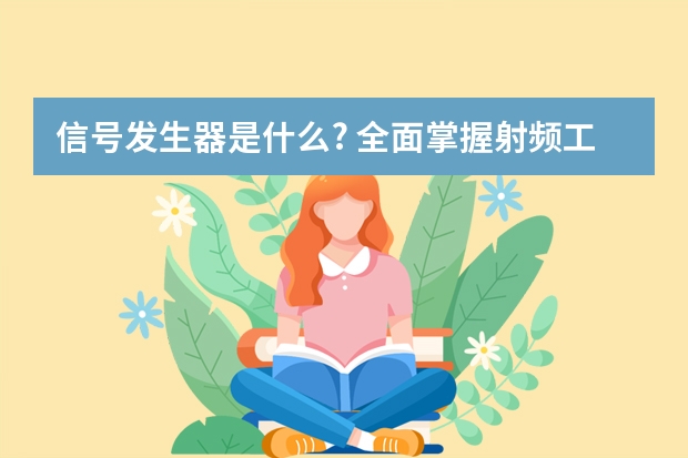 信号发生器是什么? 全面掌握射频工程师必备信号源基础知识