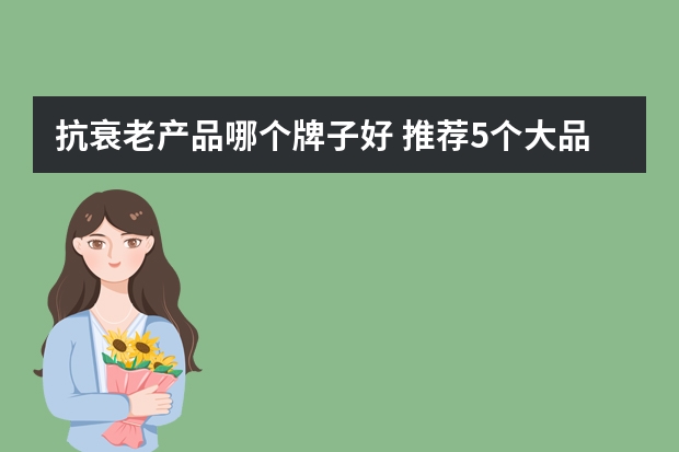 抗衰老产品哪个牌子好 推荐5个大品牌抗衰老产品