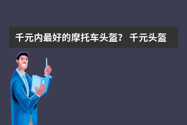千元内最好的摩托车头盔？ 千元头盔性价比高的推荐