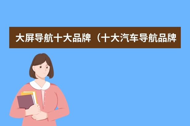 大屏导航十大品牌（十大汽车导航品牌质量排行榜(中国最好的导航一体机)）