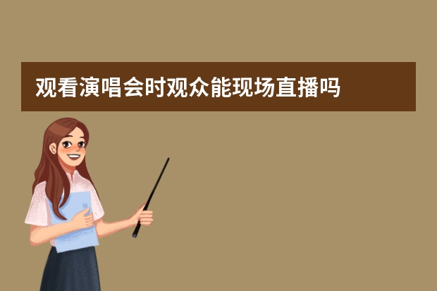 观看演唱会时观众能现场直播吗