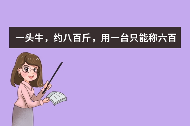 一头牛,约八百斤,用一台只能称六百的磅秤,怎样能称出牛的重量呢?