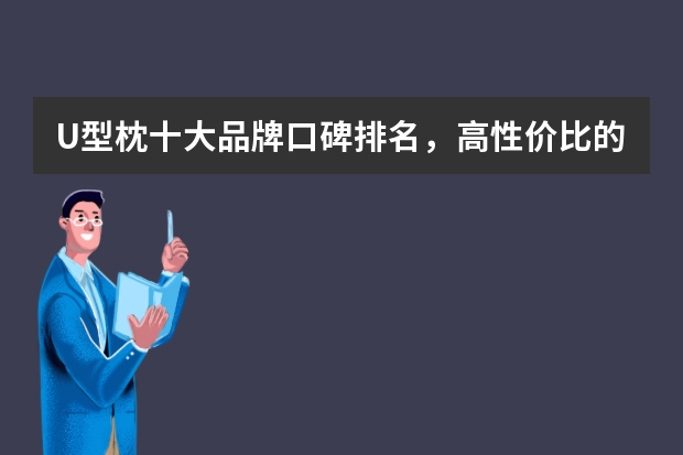 U型枕十大品牌口碑排名，高性价比的U型枕哪个牌子的好，推荐睡眠博士、邓禄普等品牌