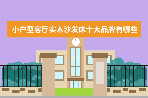小户型客厅实木沙发床十大品牌有哪些？一般价格是多少呢？