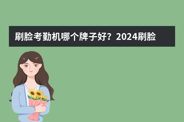刷脸考勤机哪个牌子好？2024刷脸考勤机Top品牌排行榜