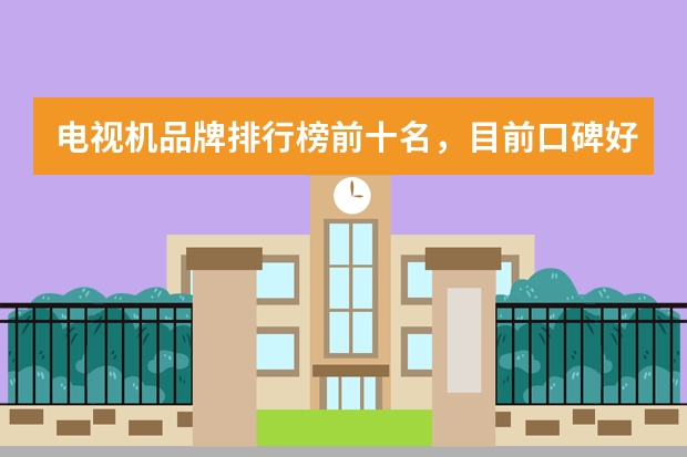 电视机品牌排行榜前十名，目前口碑好的十款电视机排行榜_电视机哪个品牌好性价比高