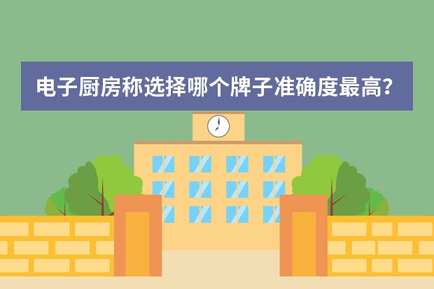 电子厨房称选择哪个牌子准确度最高？哪个质量最好