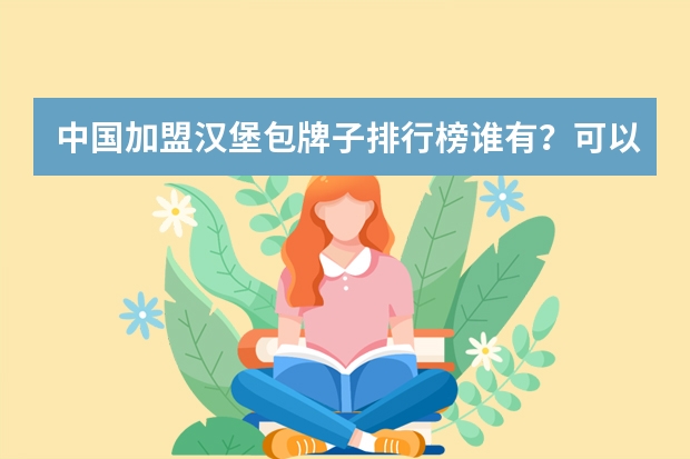 中国加盟汉堡包牌子排行榜谁有？可以推荐一家靠谱的品牌吗？