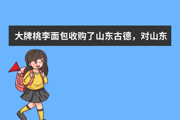 大牌桃李面包收购了山东古德,对山东面包市场冲击不小啊,大家怎么看?