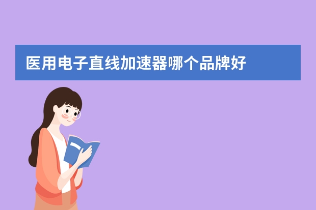 医用电子直线加速器哪个品牌好