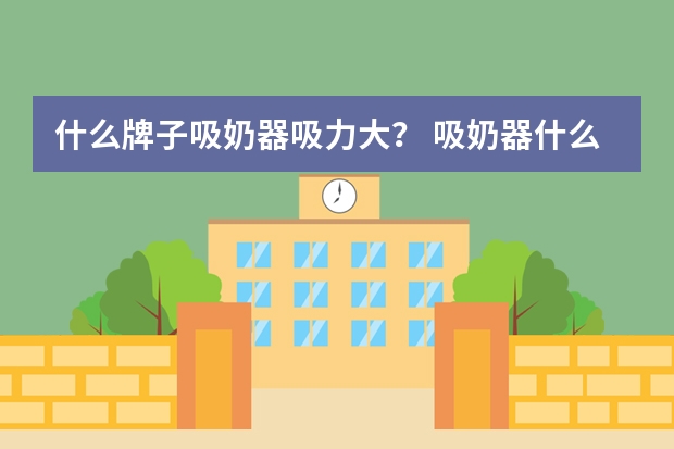 什么牌子吸奶器吸力大？ 吸奶器什么牌子口碑好
