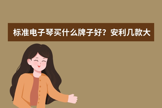 标准电子琴买什么牌子好？安利几款大品牌标准电子琴