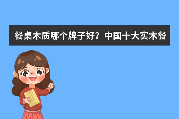 餐桌木质哪个牌子好？中国十大实木餐桌品牌排行榜推荐