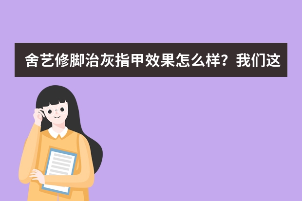 舍艺修脚治灰指甲效果怎么样？我们这边得灰指甲的人很多，打算创业开加盟店呢。