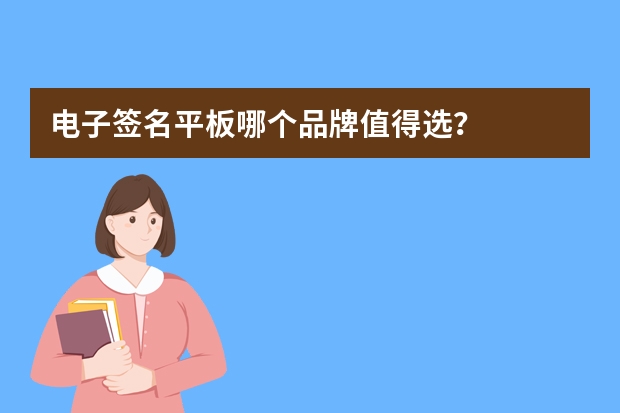 电子签名平板哪个品牌值得选？