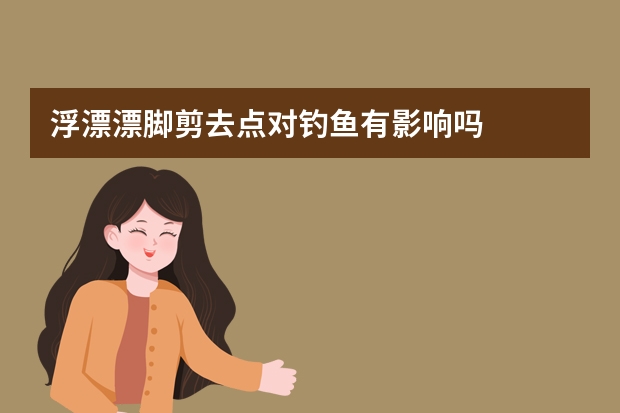 浮漂漂脚剪去点对钓鱼有影响吗