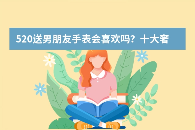 520送男朋友手表会喜欢吗?十大奢侈手表品牌中的沛纳海怎么样?