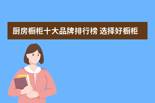 厨房橱柜十大品牌排行榜 选择好橱柜厨房生活更便捷 世界橱柜十大品牌排行榜介绍