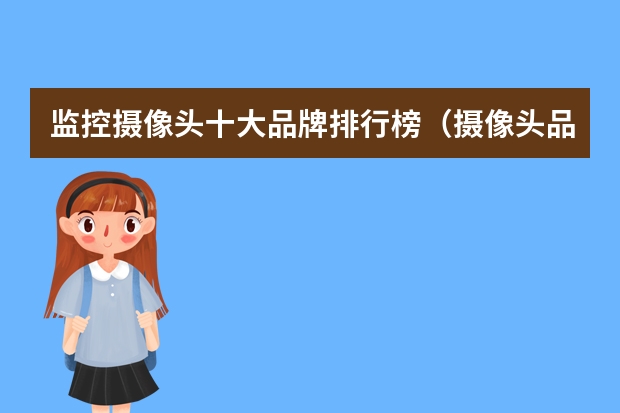 监控摄像头十大品牌排行榜（摄像头品牌排行榜前十名）