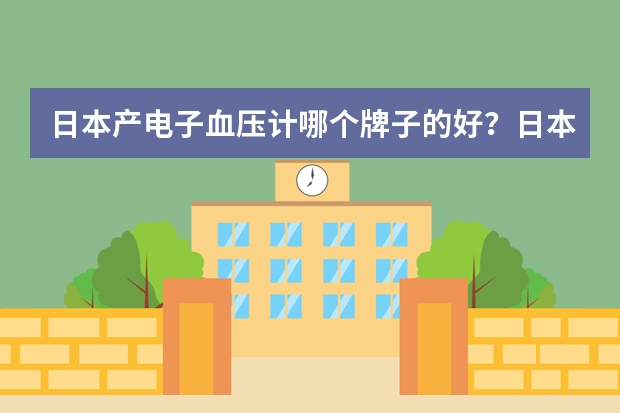 日本产电子血压计哪个牌子的好？日本有哪些血压计品牌