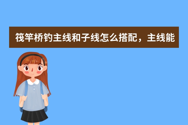筏竿桥钓主线和子线怎么搭配，主线能用PE线吗？ 该怎么选线呢！