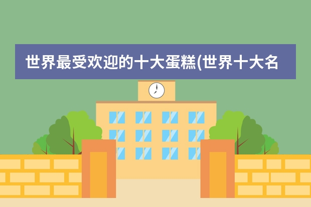 世界最受欢迎的十大蛋糕(世界十大名品蛋糕)（北京蛋糕品牌排行榜前十名）