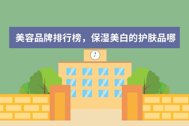 美容品牌排行榜，保湿美白的护肤品哪个牌子比较好