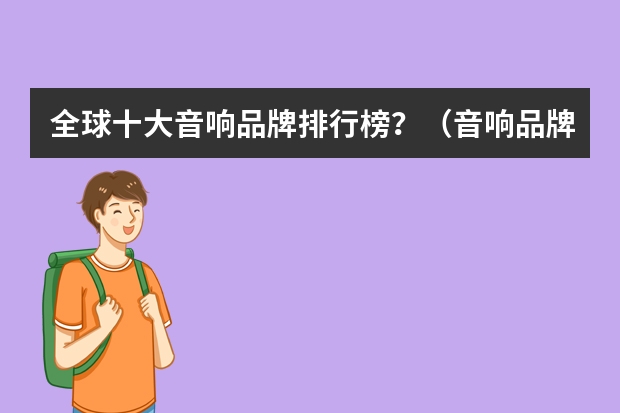 全球十大音响品牌排行榜？（音响品牌排行榜前十名）