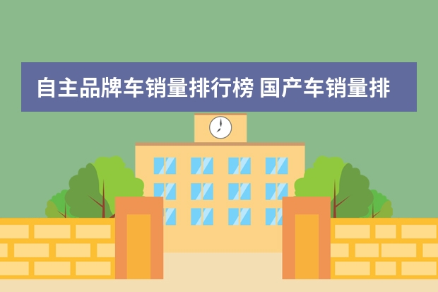 自主品牌车销量排行榜 国产车销量排名（国产车销量排名）