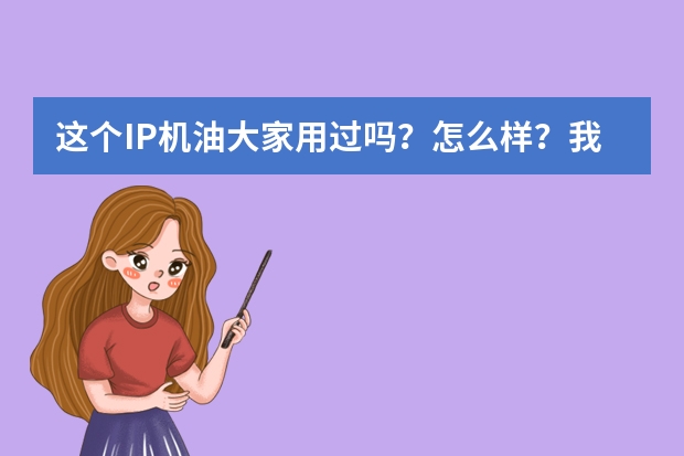 这个IP机油大家用过吗？怎么样？我听别人是这是意大利进口油，口碑好像很不错的样子。