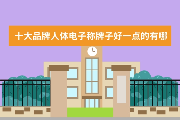 十大品牌人体电子称牌子好一点的有哪些，电子称台称的区别？
