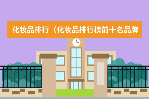 化妆品排行（化妆品排行榜前十名品牌）（国产化妆品牌排行榜前十名）