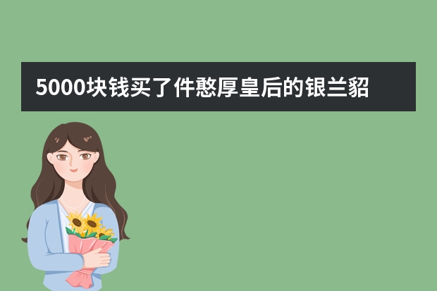 5000块钱买了件憨厚皇后的银兰貂是正品吗