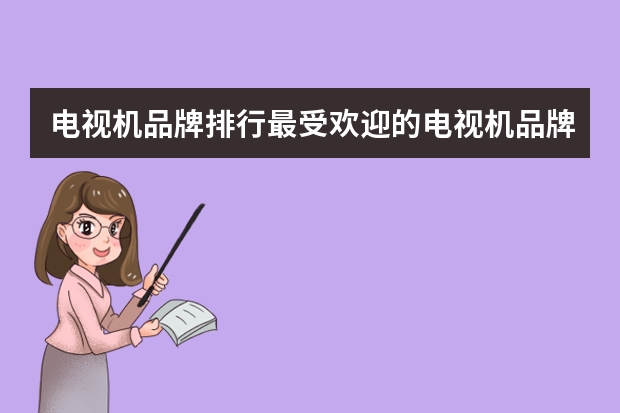 电视机品牌排行最受欢迎的电视机品牌排行 电视机性价比排行榜 高性价比电视机品牌推荐