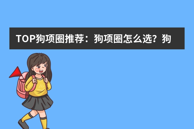 TOP狗项圈推荐：狗项圈怎么选？狗项圈品牌哪个好？