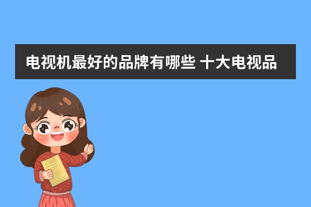 电视机最好的品牌有哪些 十大电视品牌推荐