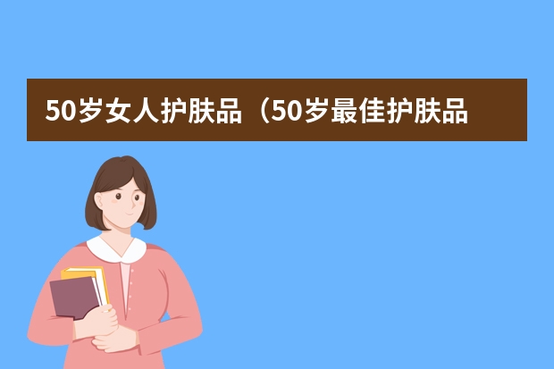 50岁女人护肤品（50岁最佳护肤品排行）（英国本土化妆品品牌）
