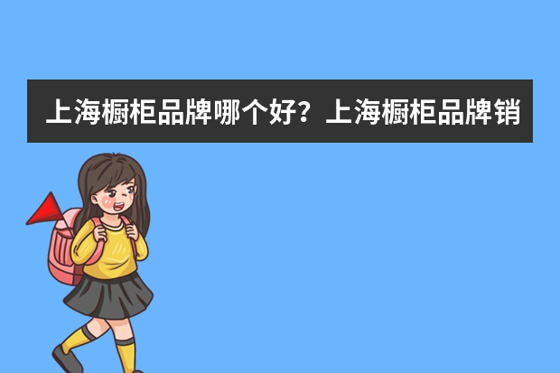 上海橱柜品牌哪个好?上海橱柜品牌销量排行