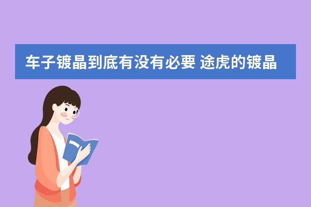 车子镀晶到底有没有必要 途虎的镀晶可靠吗？能坚持多久